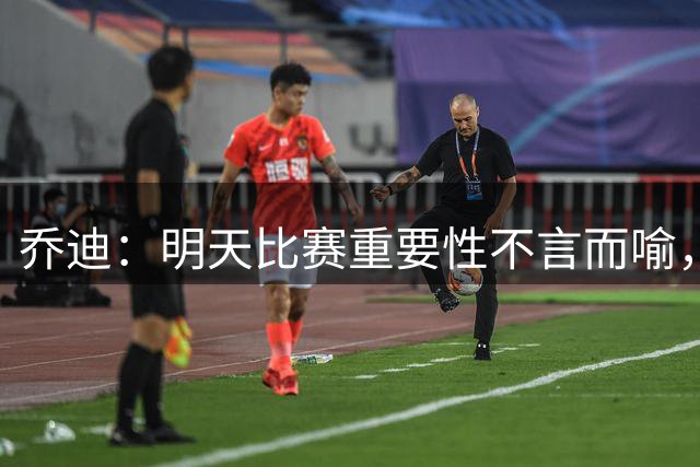乔迪：明天比赛重要性不言而喻，辽宁铁人是一支实力很强的队伍